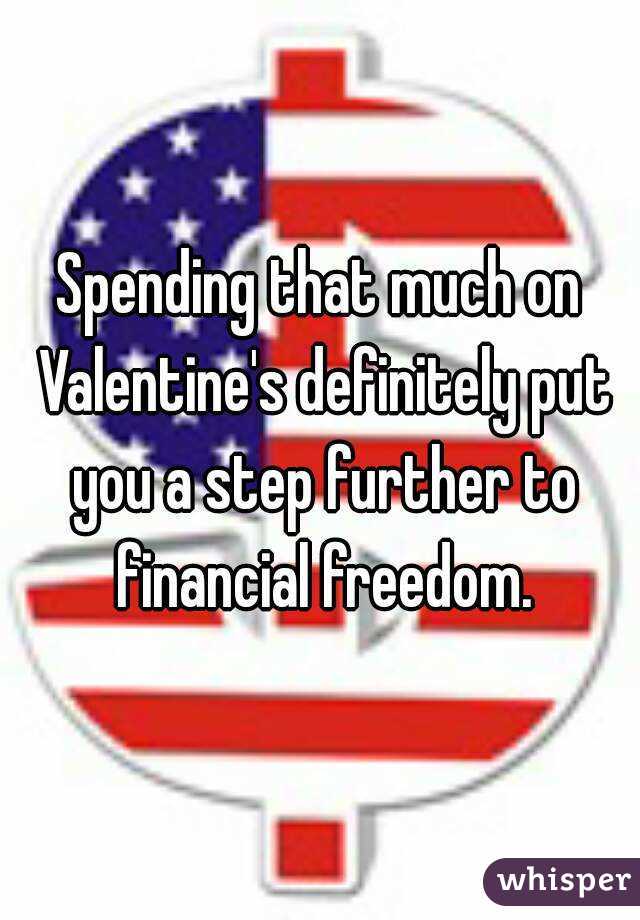 Spending that much on Valentine's definitely put you a step further to financial freedom.