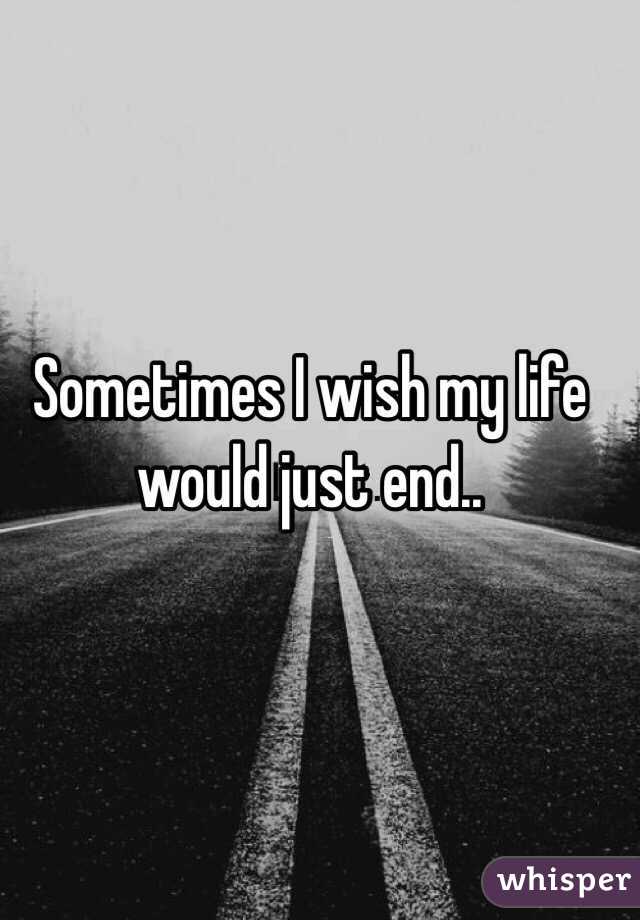 Sometimes I wish my life would just end.. 