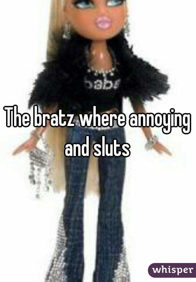 The bratz where annoying and sluts 