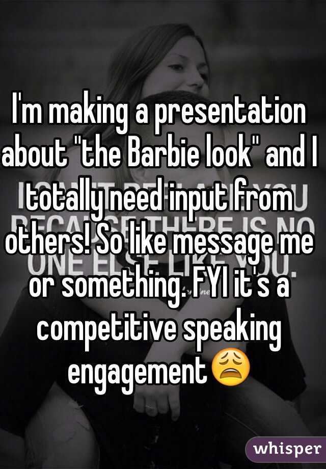 I'm making a presentation about "the Barbie look" and I totally need input from others! So like message me or something. FYI it's a competitive speaking engagement😩