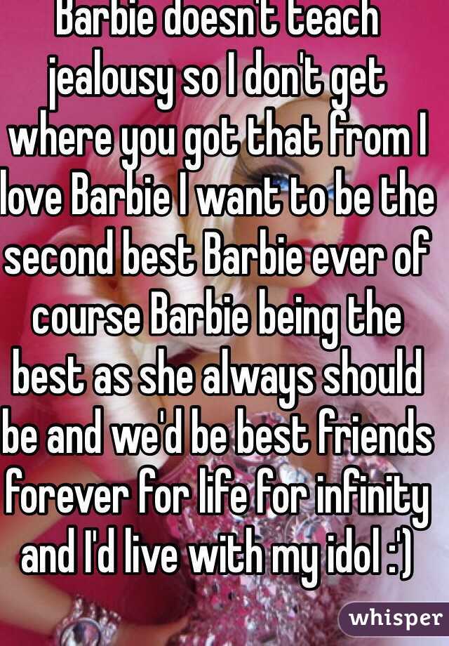 Barbie doesn't teach jealousy so I don't get where you got that from I love Barbie I want to be the second best Barbie ever of course Barbie being the best as she always should be and we'd be best friends forever for life for infinity and I'd live with my idol :') 