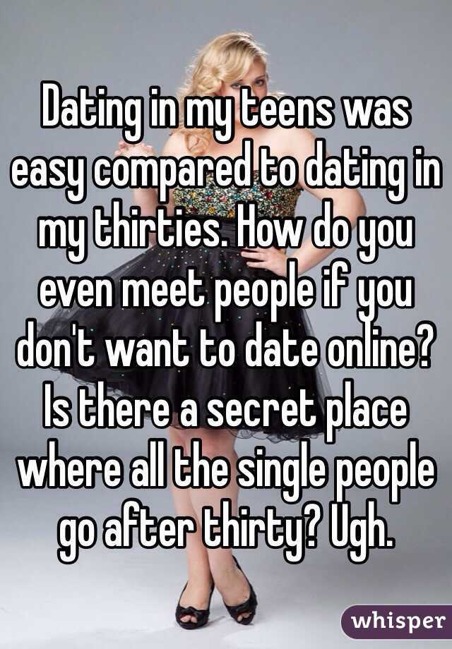 Dating in my teens was easy compared to dating in my thirties. How do you even meet people if you don't want to date online? Is there a secret place where all the single people go after thirty? Ugh. 