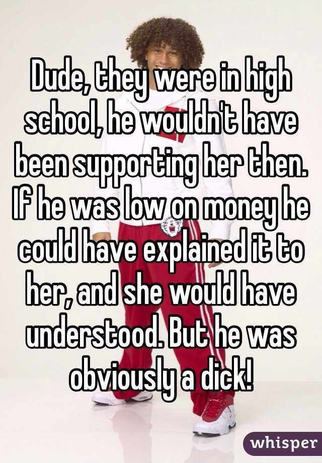 Dude, they were in high school, he wouldn't have been supporting her then. If he was low on money he could have explained it to her, and she would have understood. But he was obviously a dick!