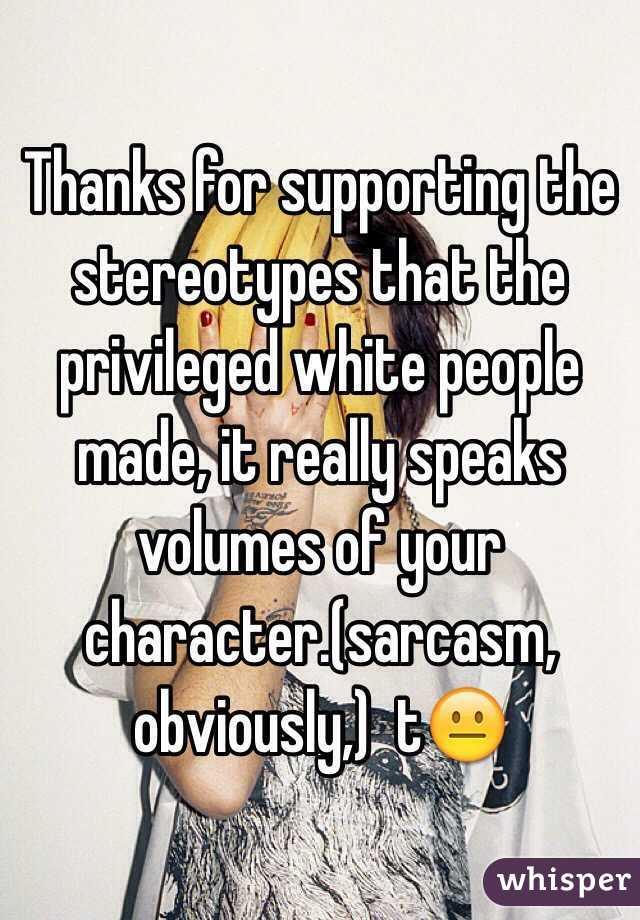 Thanks for supporting the stereotypes that the privileged white people made, it really speaks volumes of your character.(sarcasm, obviously,)  t😐