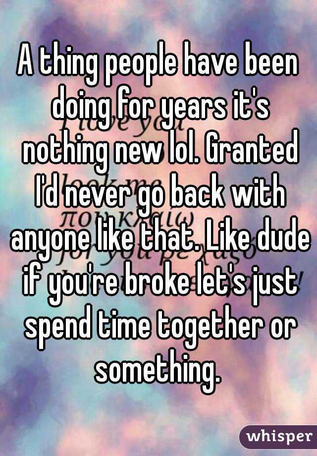 A thing people have been doing for years it's nothing new lol. Granted I'd never go back with anyone like that. Like dude if you're broke let's just spend time together or something. 