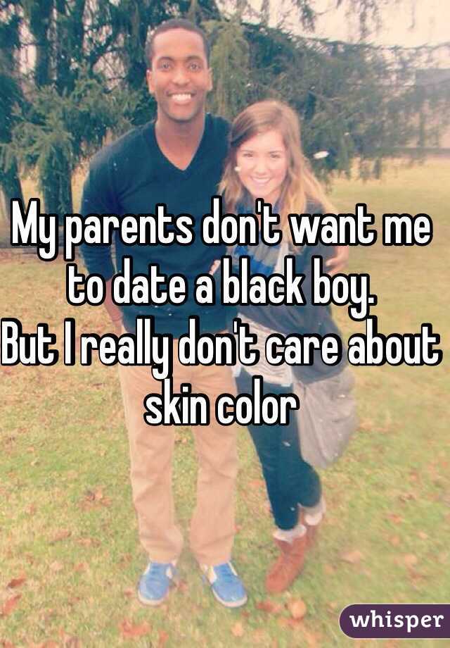 My parents don't want me to date a black boy. 
But I really don't care about skin color