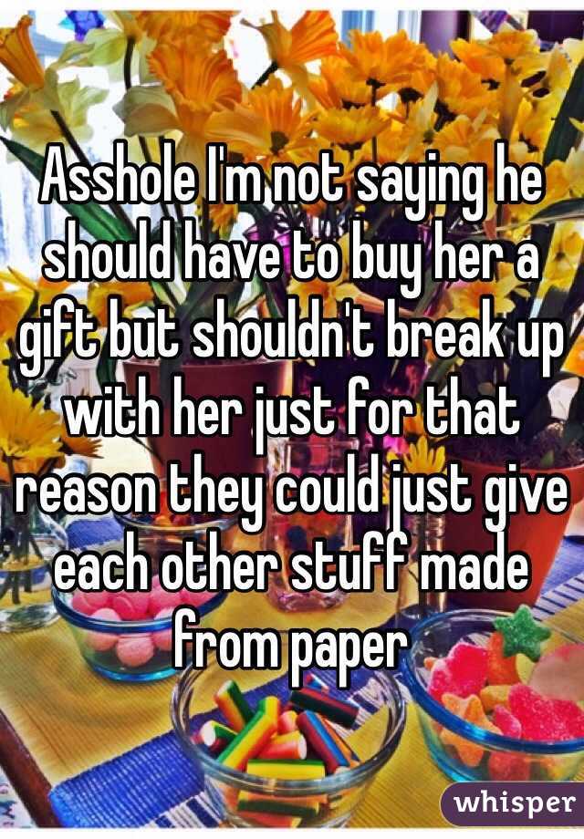 Asshole I'm not saying he should have to buy her a gift but shouldn't break up with her just for that reason they could just give each other stuff made from paper