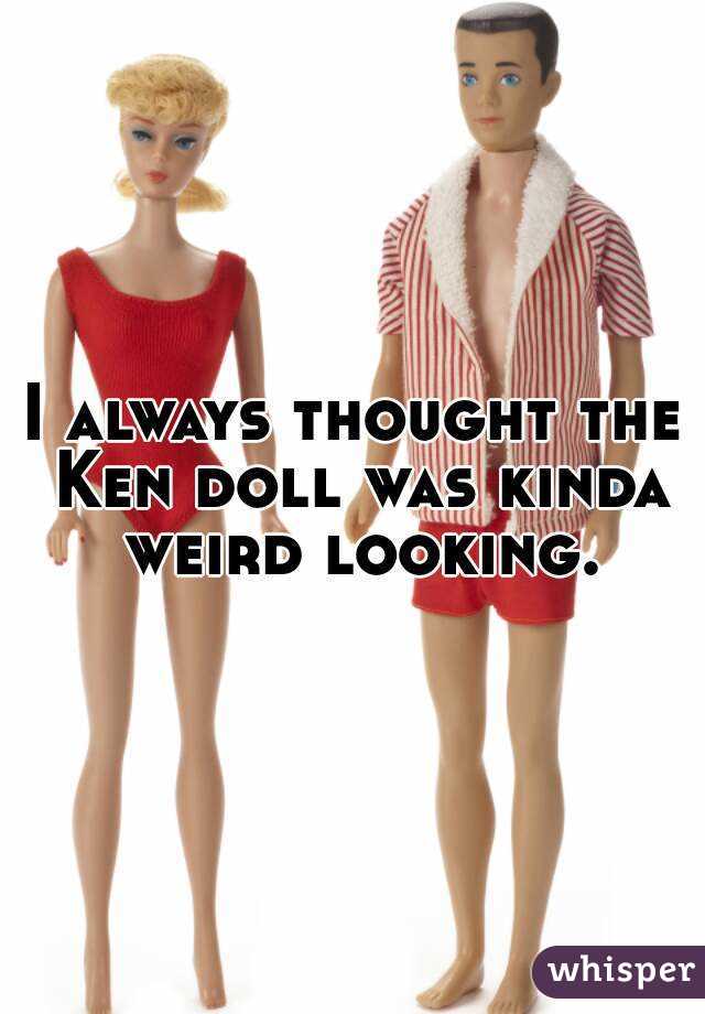 I always thought the Ken doll was kinda weird looking.