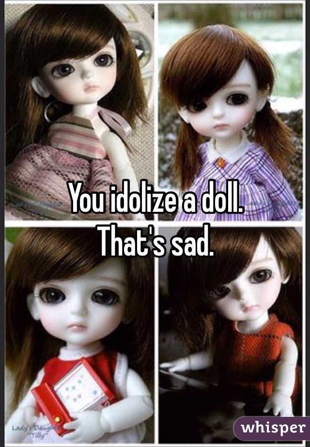 You idolize a doll. 
That's sad.