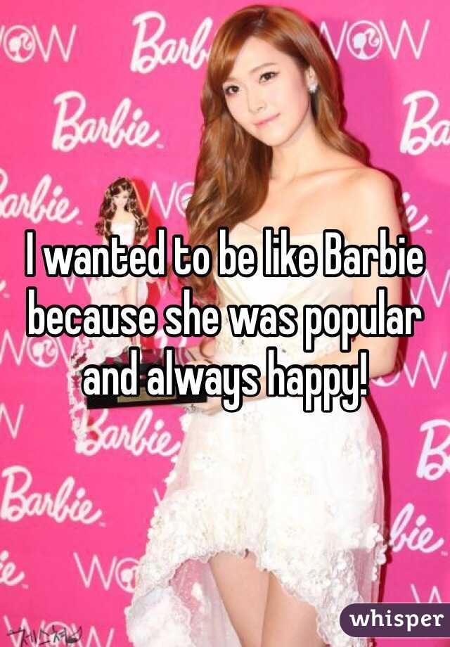 I wanted to be like Barbie because she was popular and always happy!