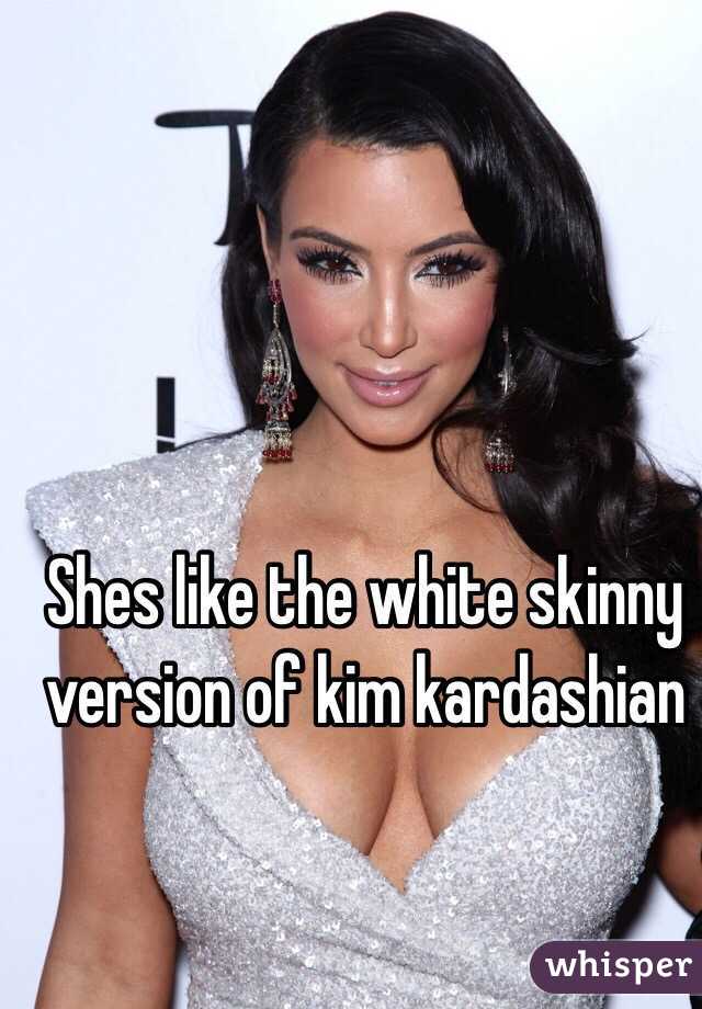 Shes like the white skinny version of kim kardashian