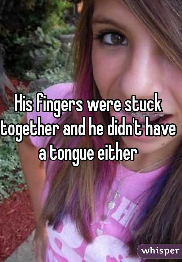 His fingers were stuck together and he didn't have a tongue either 