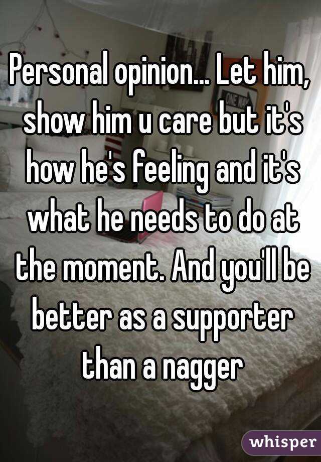 Personal opinion... Let him, show him u care but it's how he's feeling and it's what he needs to do at the moment. And you'll be better as a supporter than a nagger