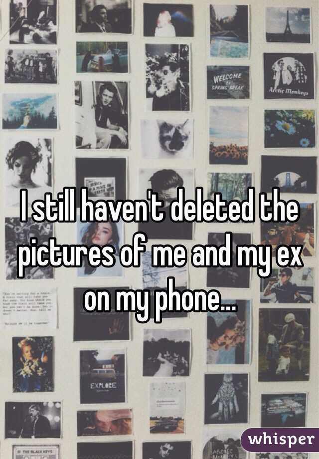 I still haven't deleted the pictures of me and my ex on my phone...