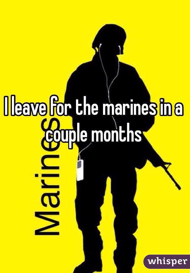 I leave for the marines in a couple months