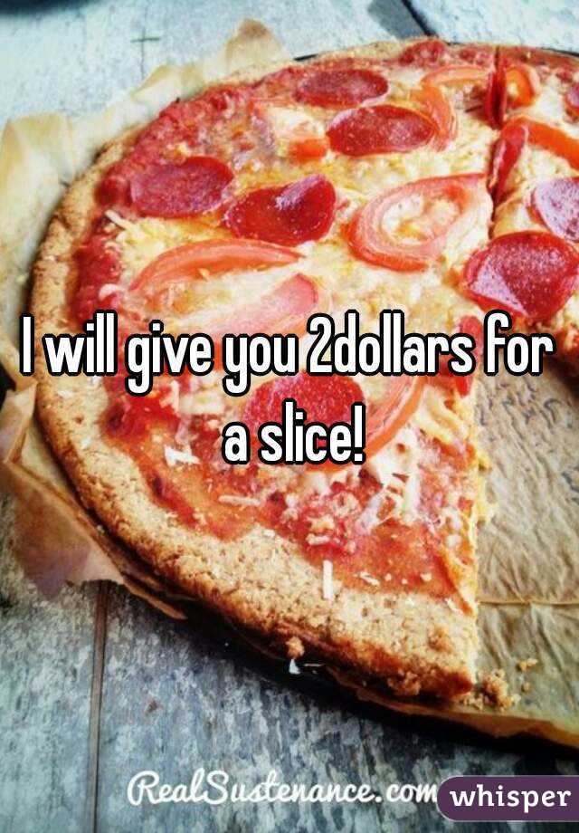 I will give you 2dollars for a slice!
