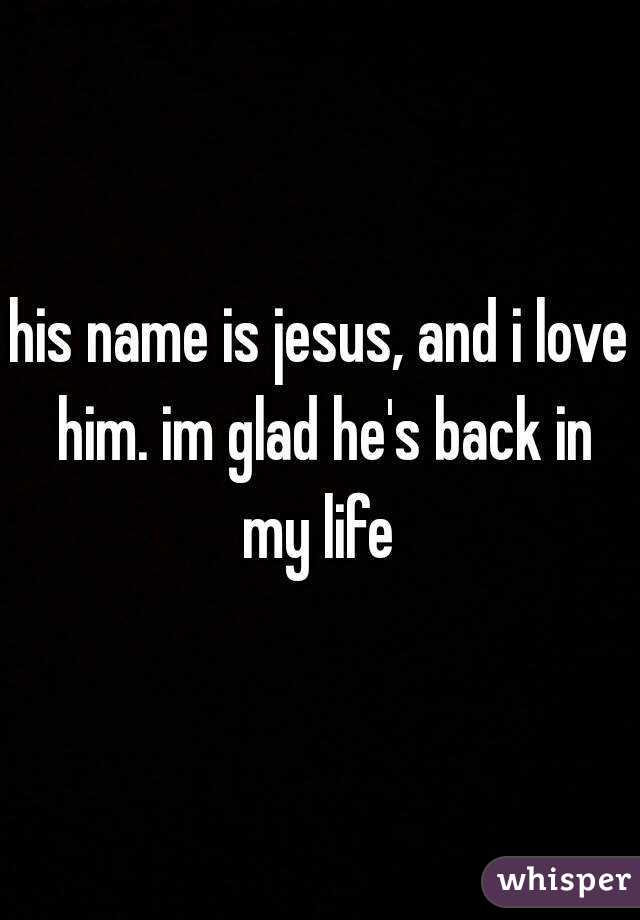 his name is jesus, and i love him. im glad he's back in my life 