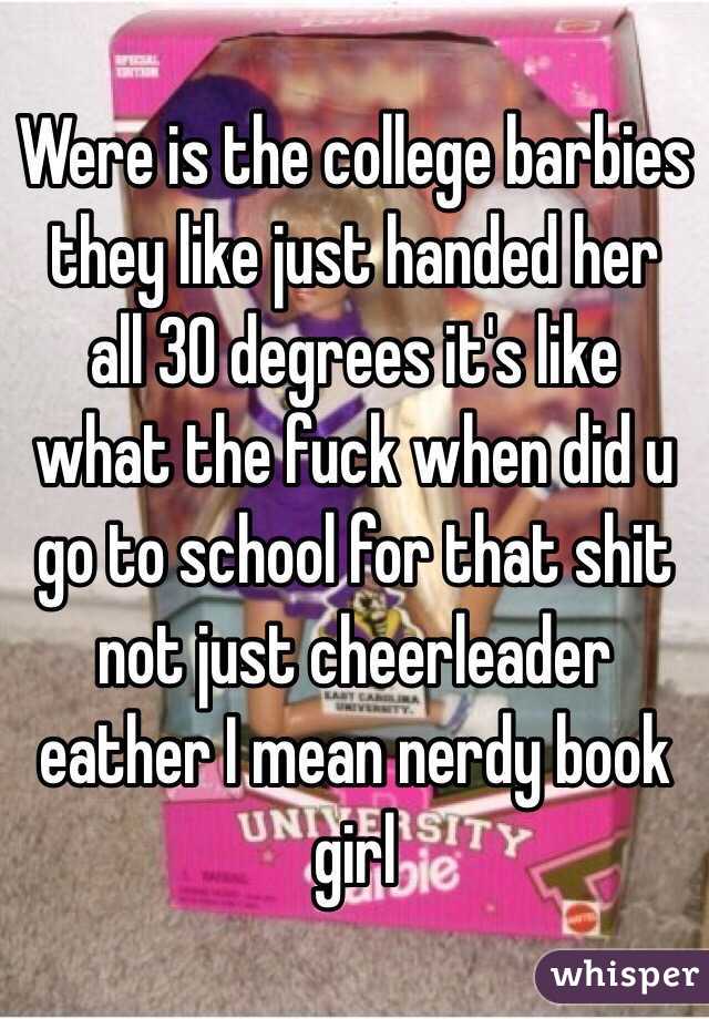 Were is the college barbies they like just handed her all 30 degrees it's like what the fuck when did u go to school for that shit not just cheerleader eather I mean nerdy book girl 