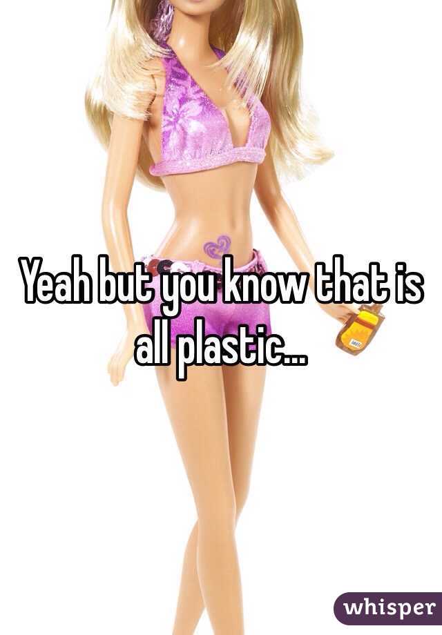 Yeah but you know that is all plastic...