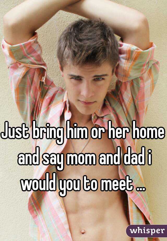 Just bring him or her home and say mom and dad i would you to meet ... 