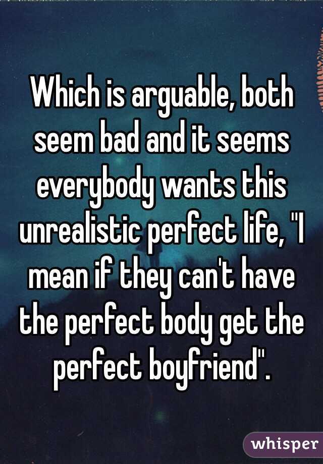 Which is arguable, both seem bad and it seems everybody wants this unrealistic perfect life, "I mean if they can't have the perfect body get the perfect boyfriend".