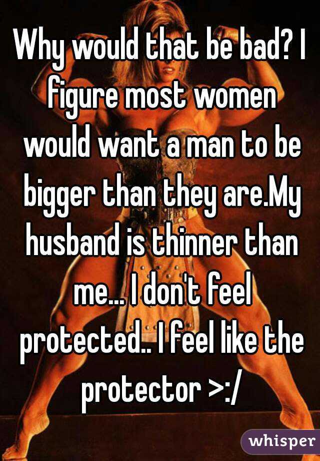Why would that be bad? I figure most women would want a man to be bigger than they are.My husband is thinner than me... I don't feel protected.. I feel like the protector >:/