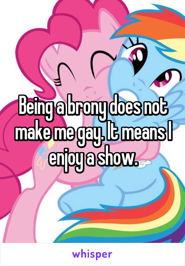 Being a brony does not make me gay. It means I enjoy a show.