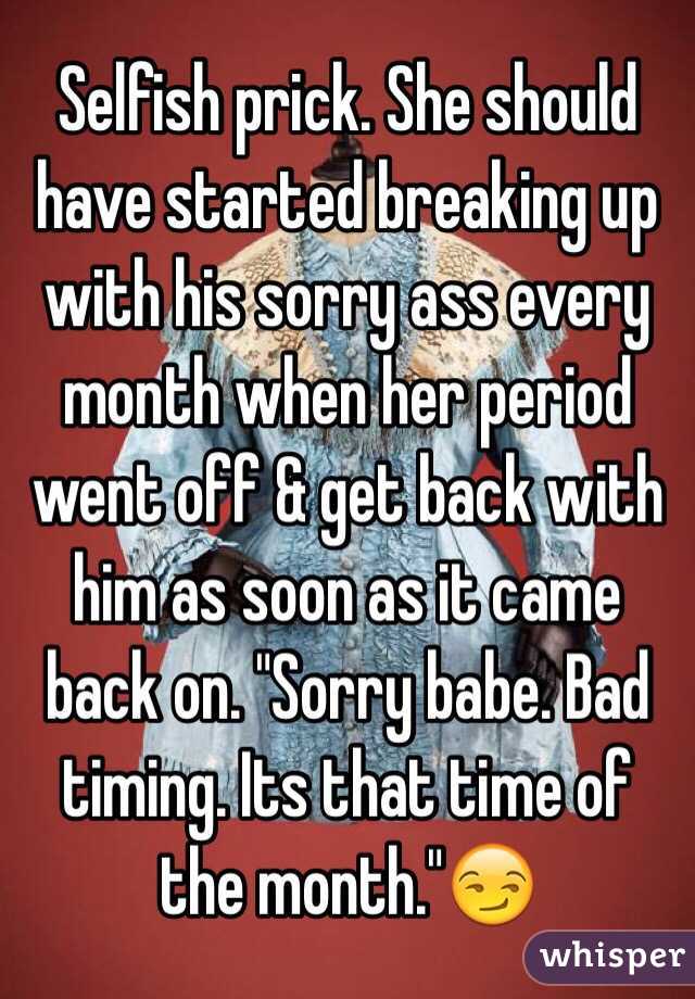 Selfish prick. She should have started breaking up with his sorry ass every month when her period went off & get back with him as soon as it came back on. "Sorry babe. Bad timing. Its that time of the month."😏