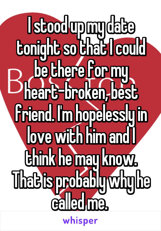 I stood up my date tonight so that I could be there for my heart-broken, best friend. I'm hopelessly in love with him and I think he may know. That is probably why he called me. 