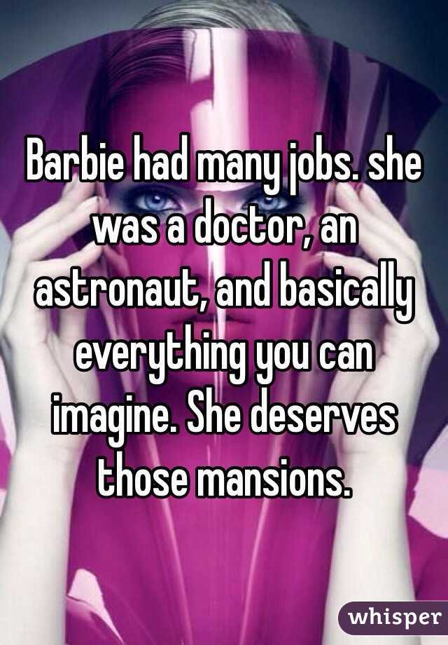 Barbie had many jobs. she was a doctor, an astronaut, and basically everything you can imagine. She deserves those mansions.