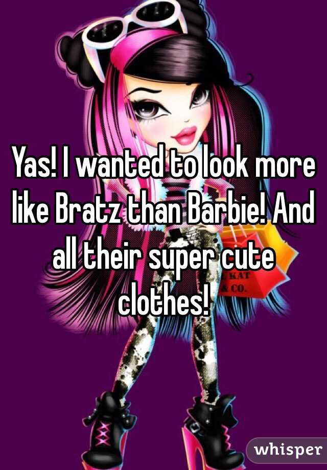 Yas! I wanted to look more like Bratz than Barbie! And all their super cute clothes! 