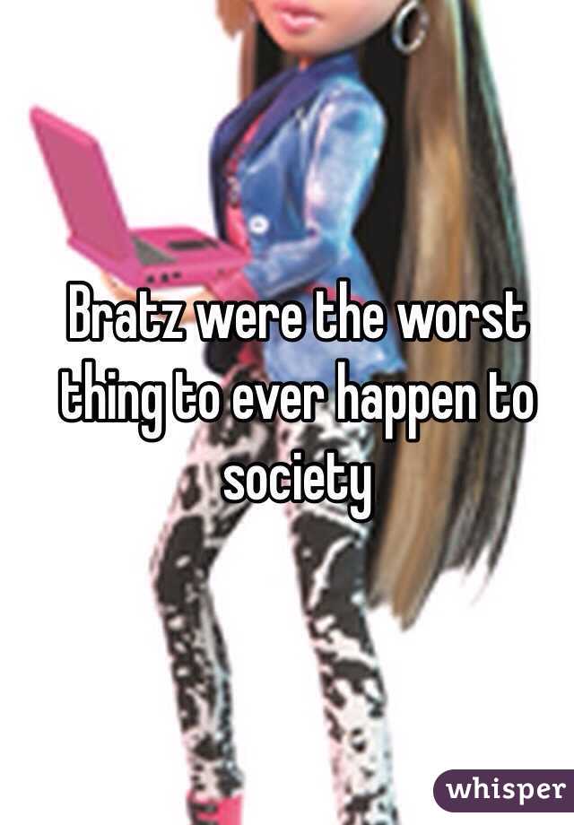 Bratz were the worst thing to ever happen to society 