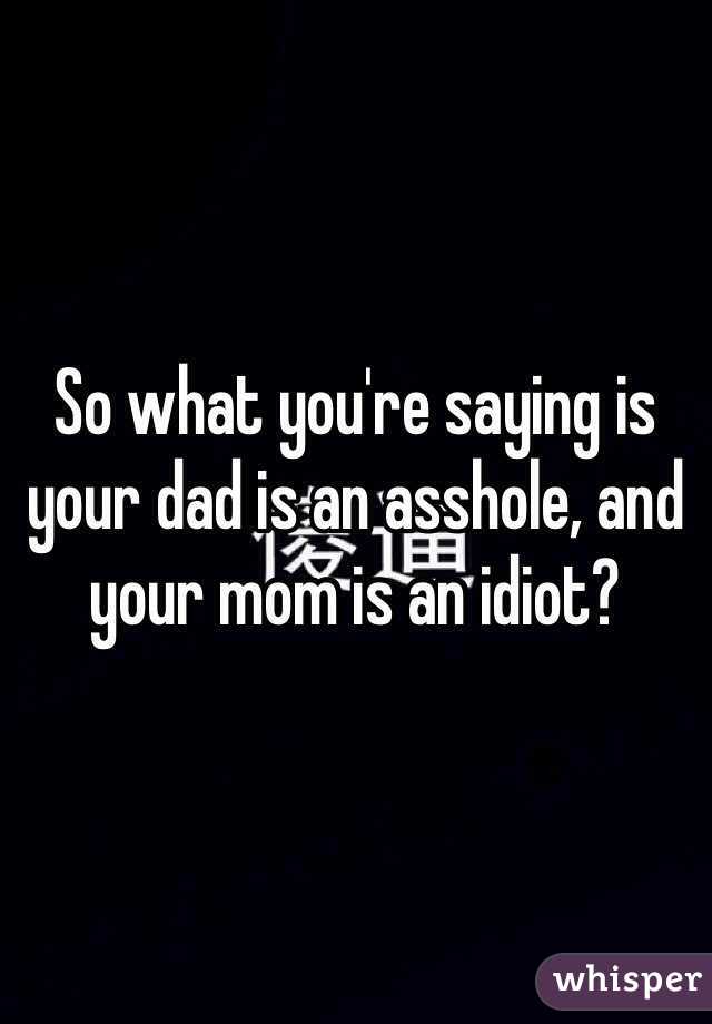 So what you're saying is your dad is an asshole, and your mom is an idiot?
