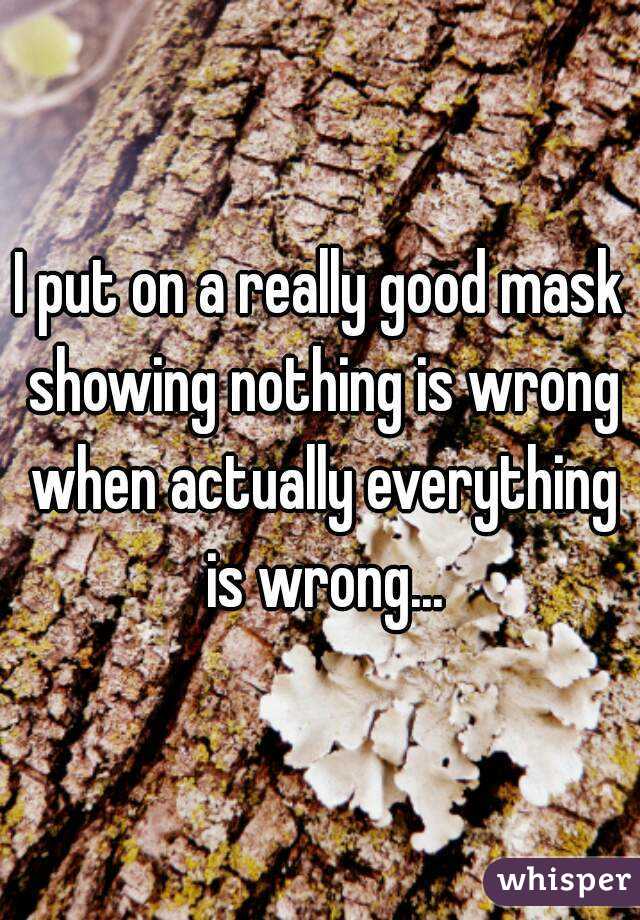 I put on a really good mask showing nothing is wrong when actually everything is wrong...
