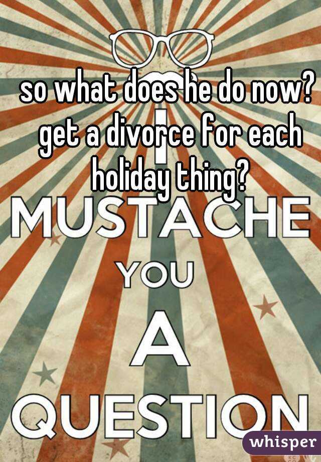 so what does he do now? get a divorce for each holiday thing?