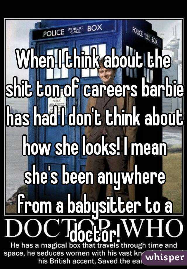 When I think about the shit ton of careers barbie has had I don't think about how she looks! I mean she's been anywhere from a babysitter to a doctor!