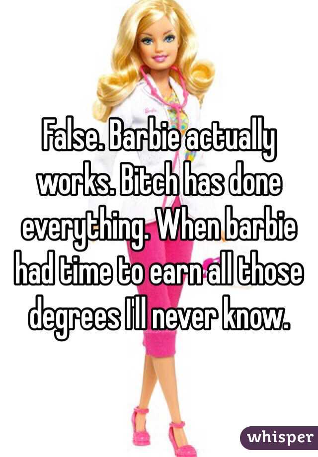 False. Barbie actually works. Bitch has done everything. When barbie had time to earn all those degrees I'll never know. 