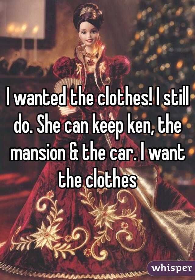 I wanted the clothes! I still do. She can keep ken, the mansion & the car. I want the clothes 