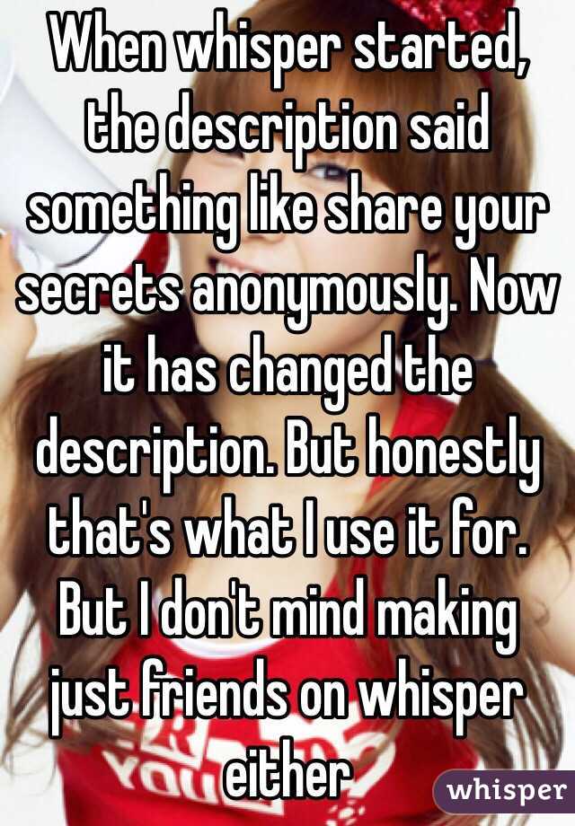 When whisper started, the description said something like share your secrets anonymously. Now it has changed the description. But honestly that's what I use it for. But I don't mind making just friends on whisper either 