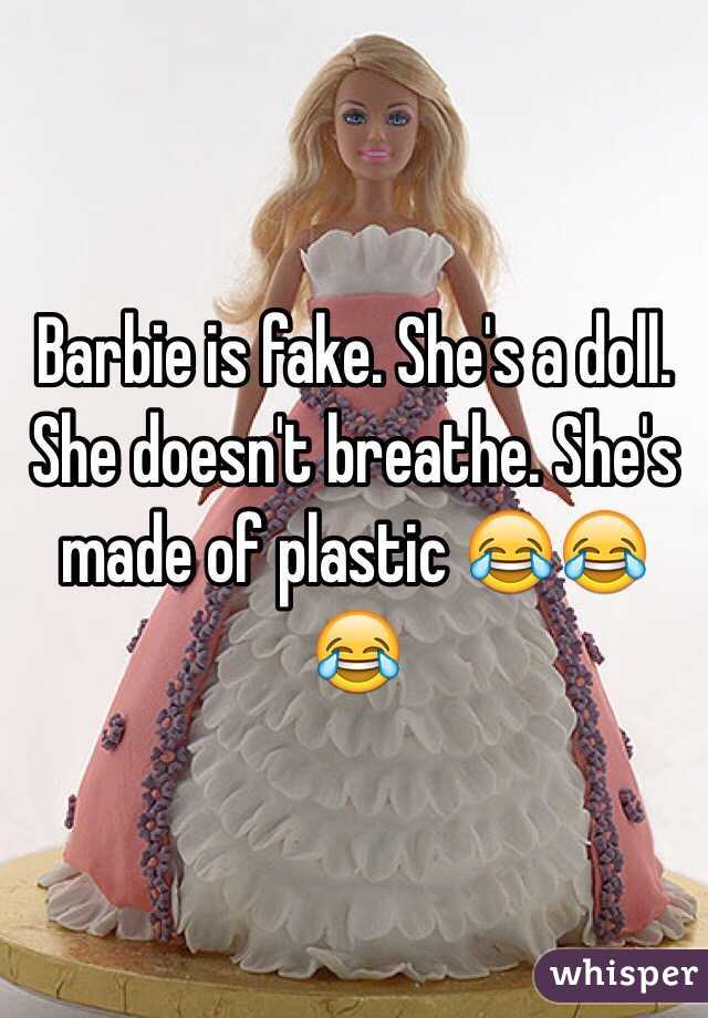 Barbie is fake. She's a doll. She doesn't breathe. She's made of plastic 😂😂😂