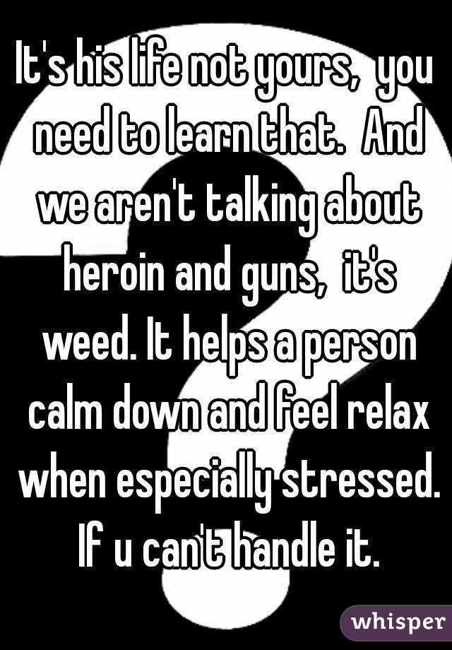 It's his life not yours,  you need to learn that.  And we aren't talking about heroin and guns,  it's weed. It helps a person calm down and feel relax when especially stressed. If u can't handle it.