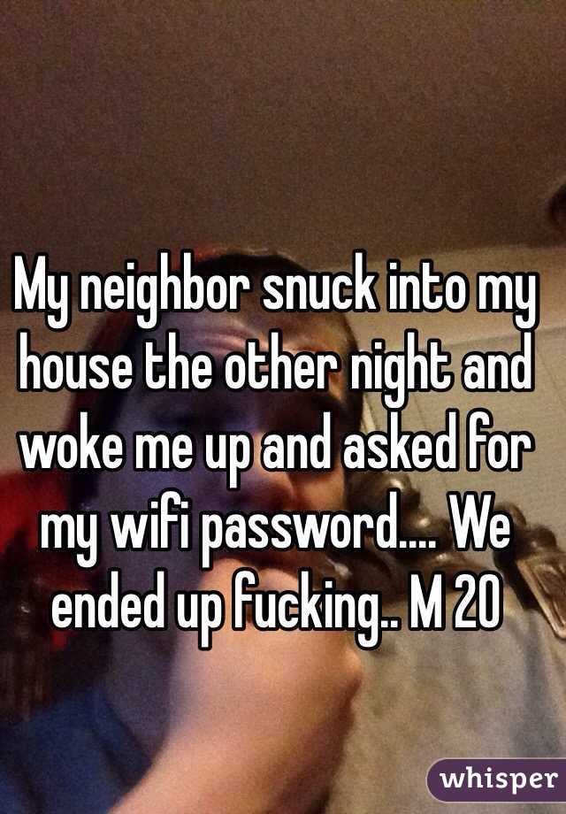 My neighbor snuck into my house the other night and woke me up and asked for my wifi password.... We ended up fucking.. M 20