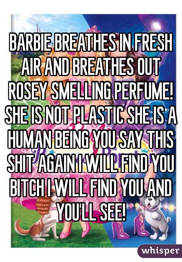 BARBIE BREATHES IN FRESH AIR AND BREATHES OUT ROSEY SMELLING PERFUME! SHE IS NOT PLASTIC SHE IS A HUMAN BEING YOU SAY THIS SHIT AGAIN I WILL FIND YOU BITCH I WILL FIND YOU AND YOU'LL SEE! 