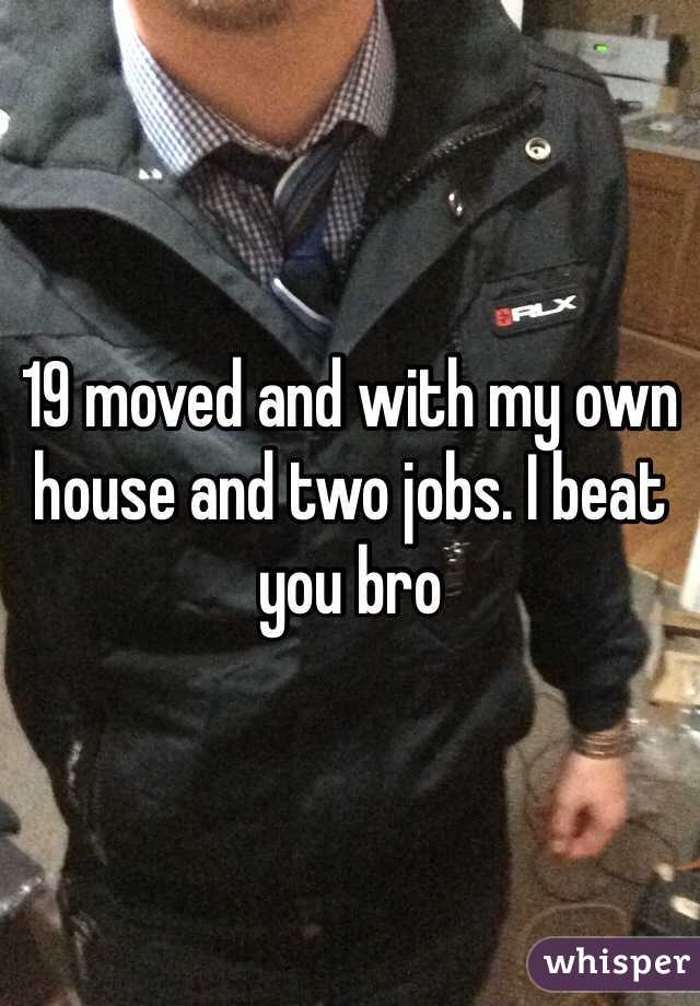 19 moved and with my own house and two jobs. I beat you bro 