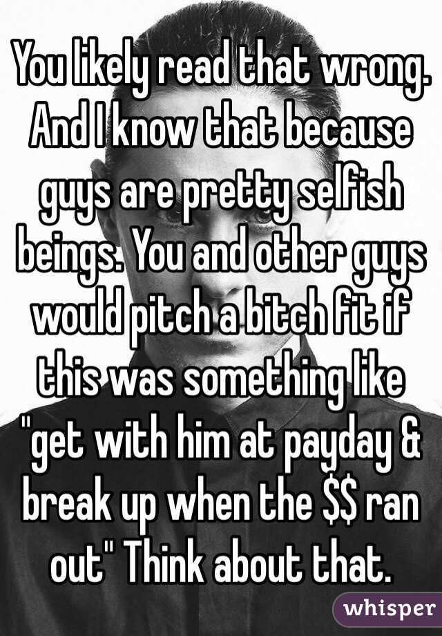You likely read that wrong. And I know that because guys are pretty selfish beings. You and other guys would pitch a bitch fit if this was something like "get with him at payday & break up when the $$ ran out" Think about that.