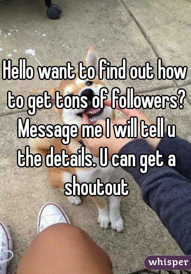 Hello want to find out how to get tons of followers? Message me I will tell u the details. U can get a shoutout