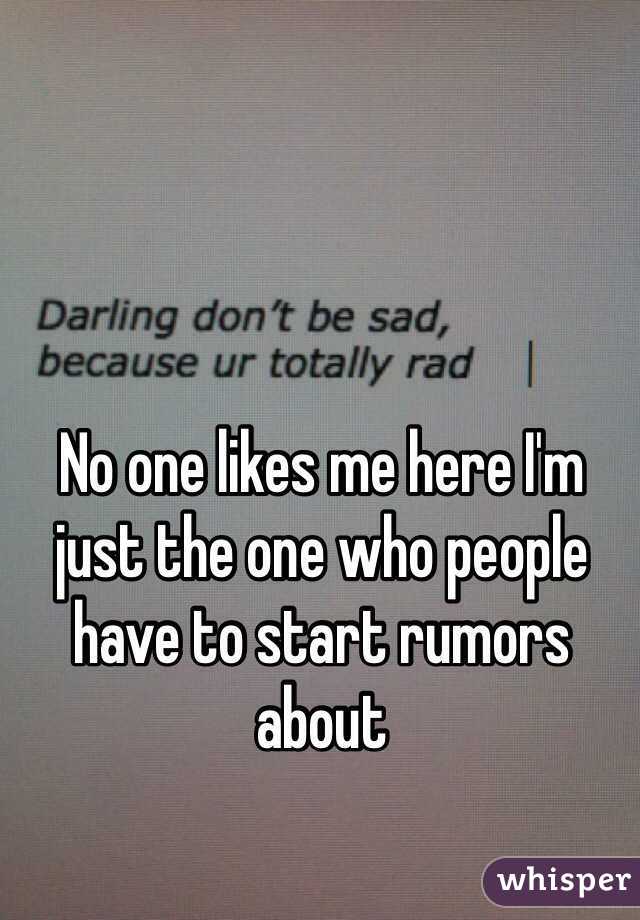 No one likes me here I'm just the one who people have to start rumors about