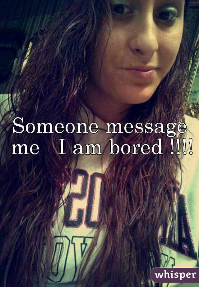 Someone message me   I am bored !!!!