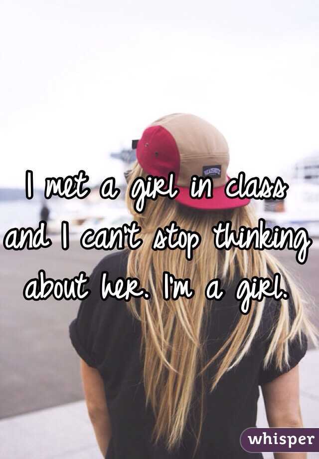 I met a girl in class and I can't stop thinking about her. I'm a girl.