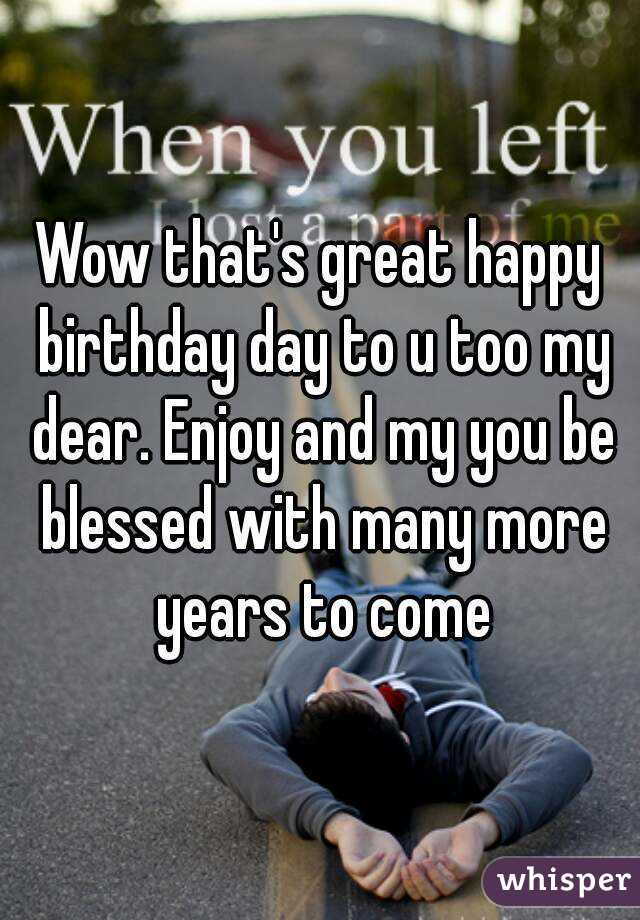 Wow that's great happy birthday day to u too my dear. Enjoy and my you be blessed with many more years to come